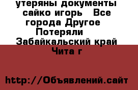 утеряны документы сайко игорь - Все города Другое » Потеряли   . Забайкальский край,Чита г.